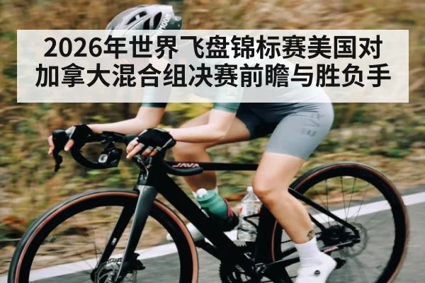 2026年世界飞盘锦标赛美国对加拿大混合组决赛前瞻与胜负手（kaiyun）
