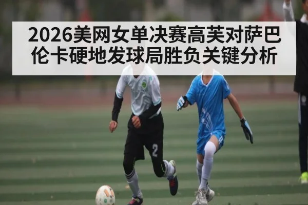 2026美网女单决赛高芙对萨巴伦卡硬地发球局胜负关键分析（kaiyun）