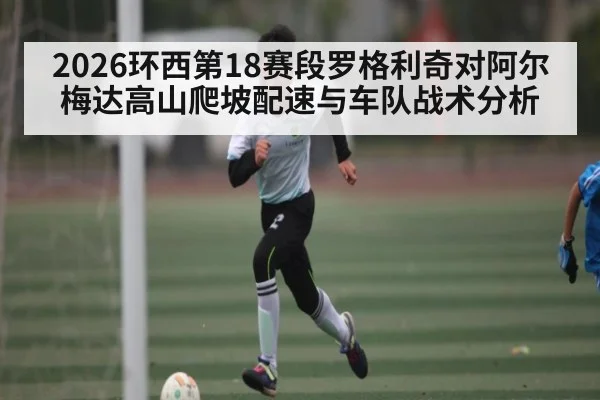 2026环西第18赛段罗格利奇对阿尔梅达高山爬坡配速与车队战术分析 - kaiyun